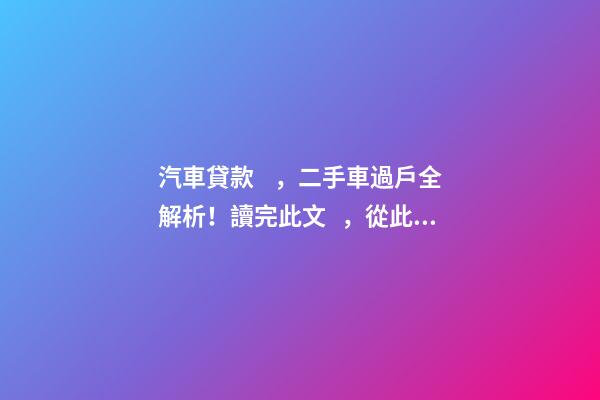 汽車貸款，二手車過戶全解析！讀完此文，從此不求人